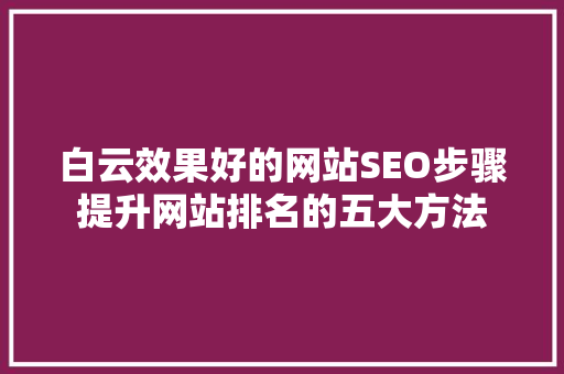 白云效果好的网站SEO步骤提升网站排名的五大方法