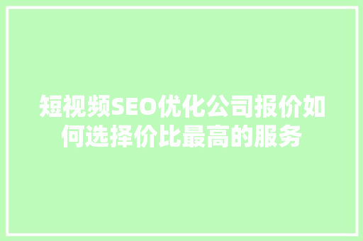 短视频SEO优化公司报价如何选择价比最高的服务
