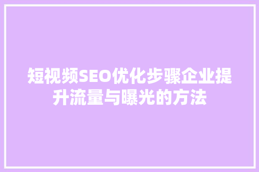 短视频SEO优化步骤企业提升流量与曝光的方法