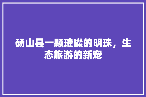 砀山县一颗璀璨的明珠，生态旅游的新宠
