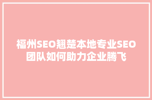 福州SEO翘楚本地专业SEO团队如何助力企业腾飞