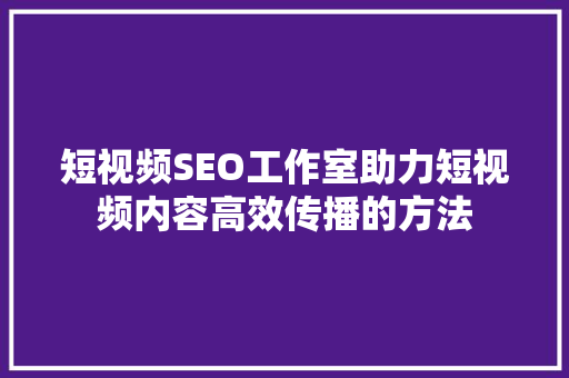 短视频SEO工作室助力短视频内容高效传播的方法