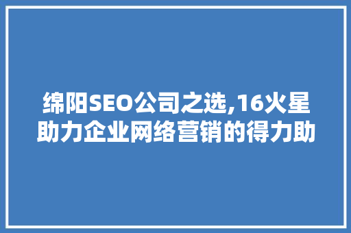 绵阳SEO公司之选,16火星助力企业网络营销的得力助手