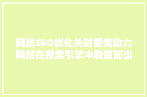 网站SEO优化关键要素助力网站在搜索引擎中脱颖而出