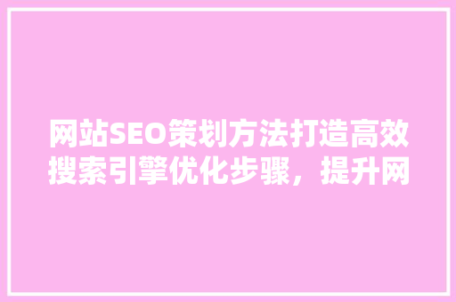 网站SEO策划方法打造高效搜索引擎优化步骤，提升网站排名与用户体验