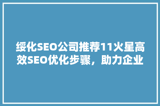 绥化SEO公司推荐11火星高效SEO优化步骤，助力企业腾飞