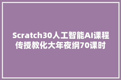 Scratch30人工智能AI课程传授教化大年夜纲70课时