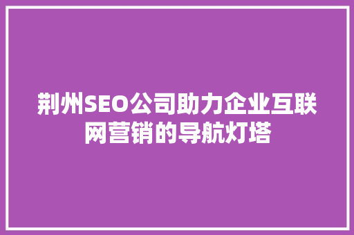 荆州SEO公司助力企业互联网营销的导航灯塔