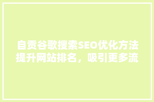 自贡谷歌搜索SEO优化方法提升网站排名，吸引更多流量