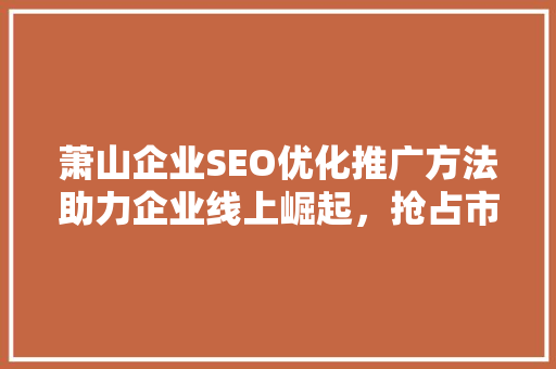 萧山企业SEO优化推广方法助力企业线上崛起，抢占市场先机