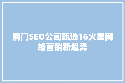 荆门SEO公司甄选16火星网络营销新趋势