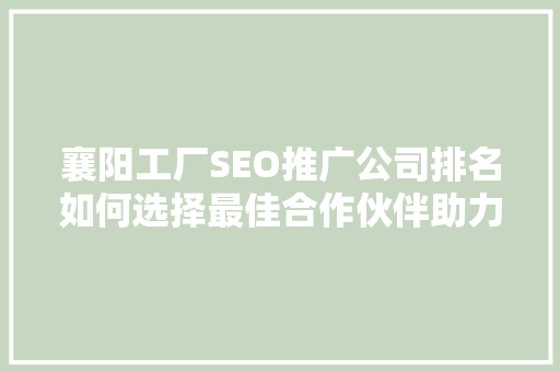 襄阳工厂SEO推广公司排名如何选择最佳合作伙伴助力企业腾飞