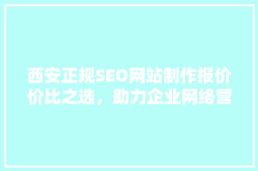 西安正规SEO网站制作报价价比之选，助力企业网络营销