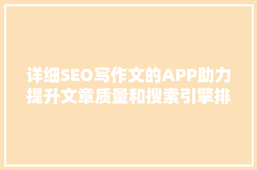 详细SEO写作文的APP助力提升文章质量和搜索引擎排名