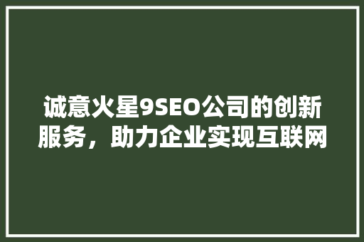 诚意火星9SEO公司的创新服务，助力企业实现互联网营销新突破