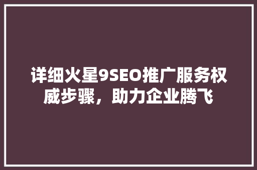 详细火星9SEO推广服务权威步骤，助力企业腾飞