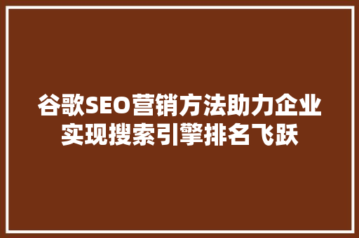 谷歌SEO营销方法助力企业实现搜索引擎排名飞跃