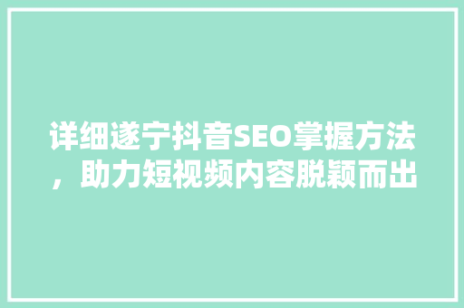 详细遂宁抖音SEO掌握方法，助力短视频内容脱颖而出