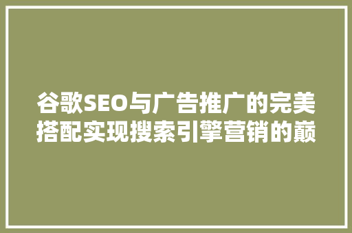 谷歌SEO与广告推广的完美搭配实现搜索引擎营销的巅峰步骤