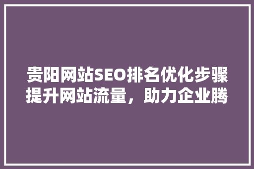 贵阳网站SEO排名优化步骤提升网站流量，助力企业腾飞