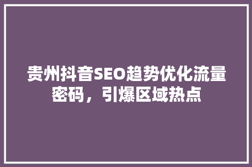 贵州抖音SEO趋势优化流量密码，引爆区域热点