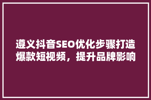 遵义抖音SEO优化步骤打造爆款短视频，提升品牌影响力