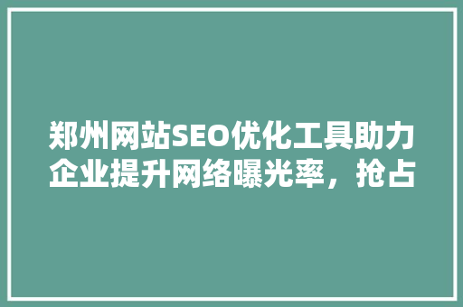 郑州网站SEO优化工具助力企业提升网络曝光率，抢占市场先机