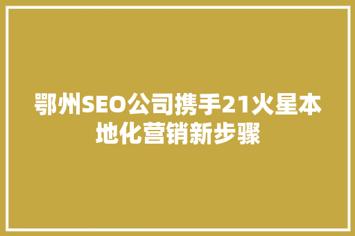鄂州SEO公司携手21火星本地化营销新步骤