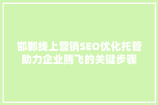邯郸线上营销SEO优化托管助力企业腾飞的关键步骤