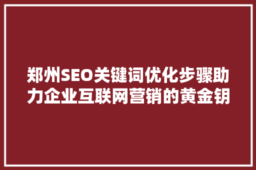 郑州SEO关键词优化步骤助力企业互联网营销的黄金钥匙