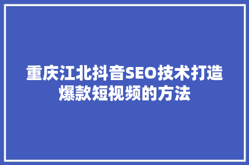 重庆江北抖音SEO技术打造爆款短视频的方法