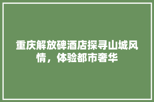 重庆解放碑酒店探寻山城风情，体验都市奢华