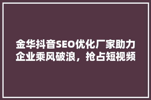 金华抖音SEO优化厂家助力企业乘风破浪，抢占短视频营销风口