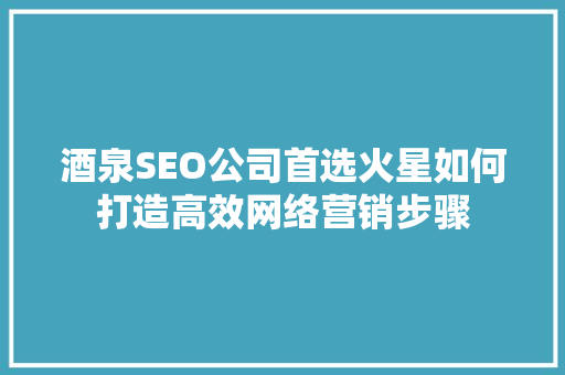 酒泉SEO公司首选火星如何打造高效网络营销步骤