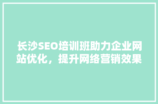 长沙SEO培训班助力企业网站优化，提升网络营销效果