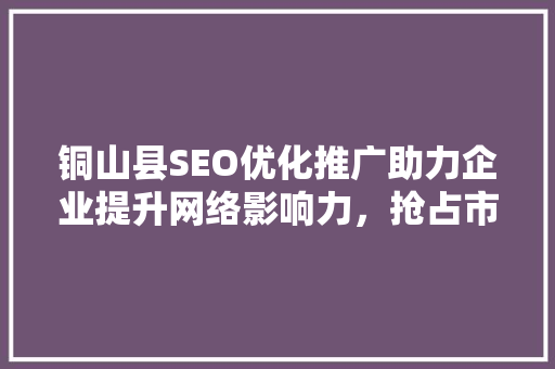 铜山县SEO优化推广助力企业提升网络影响力，抢占市场先机