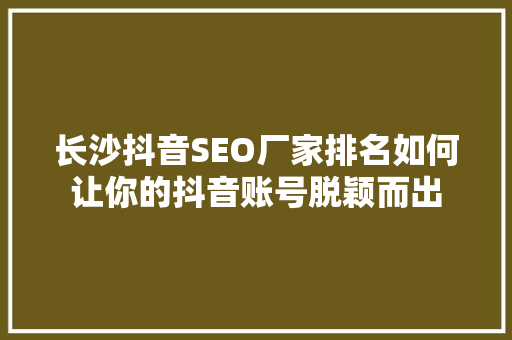 长沙抖音SEO厂家排名如何让你的抖音账号脱颖而出
