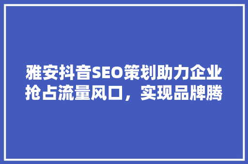 雅安抖音SEO策划助力企业抢占流量风口，实现品牌腾飞