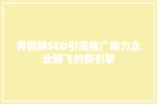 青铜峡SEO引流推广助力企业腾飞的新引擎