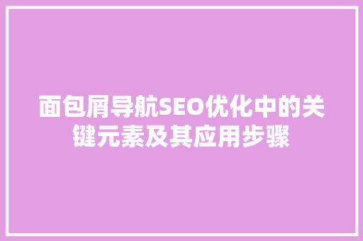 面包屑导航SEO优化中的关键元素及其应用步骤