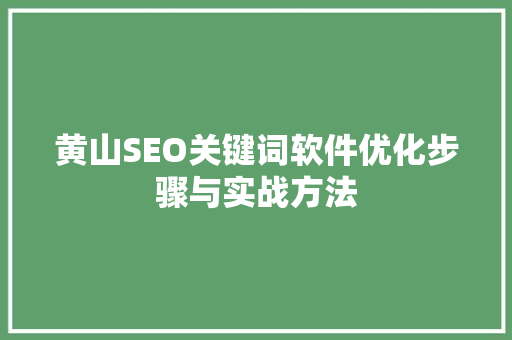 黄山SEO关键词软件优化步骤与实战方法