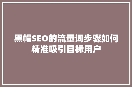黑帽SEO的流量词步骤如何精准吸引目标用户