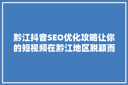 黔江抖音SEO优化攻略让你的短视频在黔江地区脱颖而出