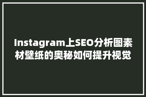 Instagram上SEO分析图素材壁纸的奥秘如何提升视觉效果与搜索排名