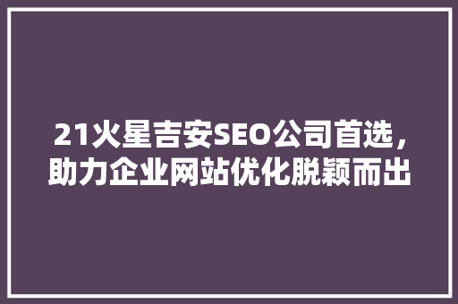 21火星吉安SEO公司首选，助力企业网站优化脱颖而出