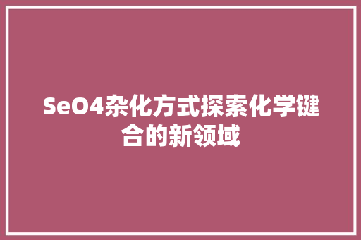 SeO4杂化方式探索化学键合的新领域