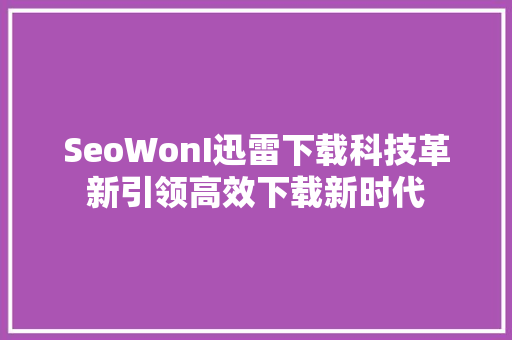 SeoWonI迅雷下载科技革新引领高效下载新时代