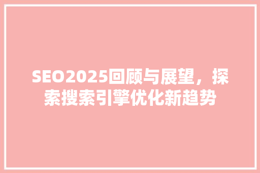 SEO2025回顾与展望，探索搜索引擎优化新趋势