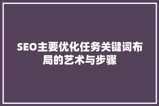 SEO主要优化任务关键词布局的艺术与步骤