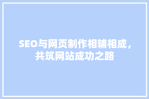 SEO与网页制作相辅相成，共筑网站成功之路